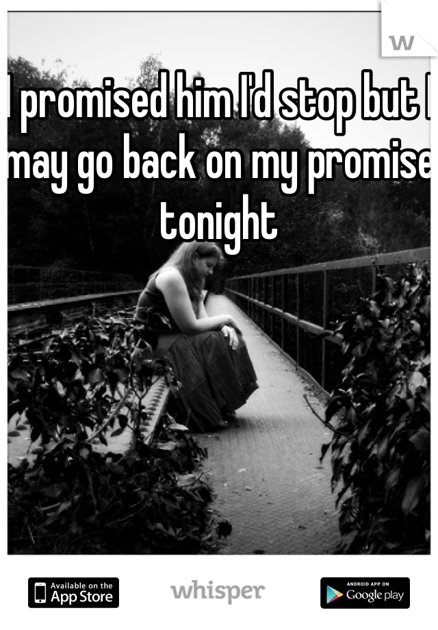 I promised him I'd stop but I may go back on my promise tonight