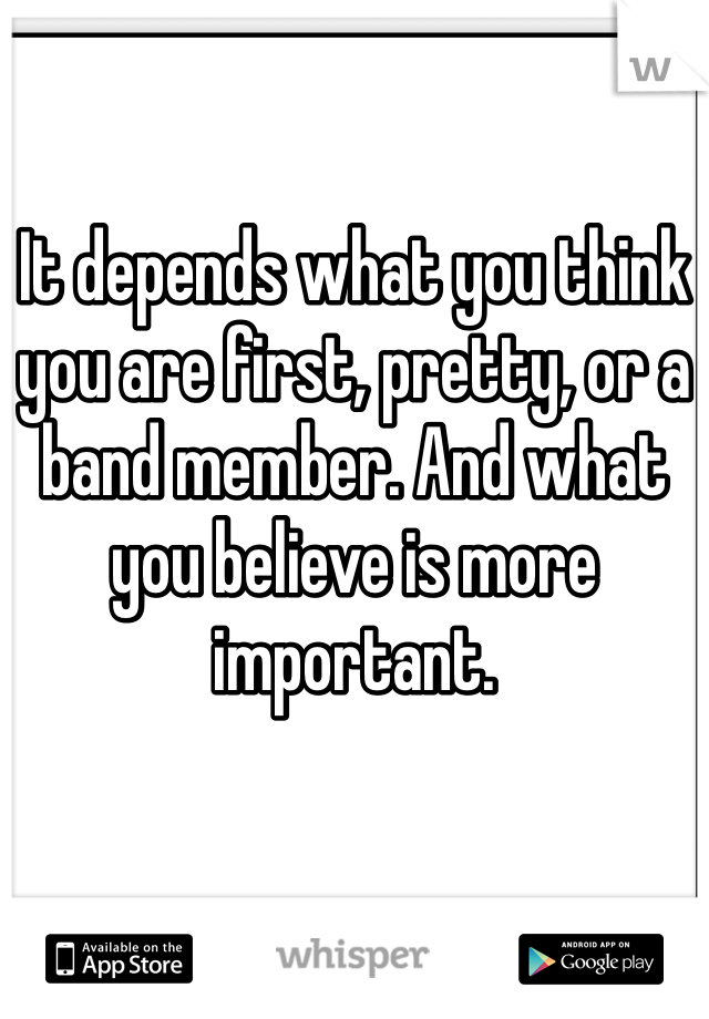 It depends what you think you are first, pretty, or a band member. And what you believe is more important.