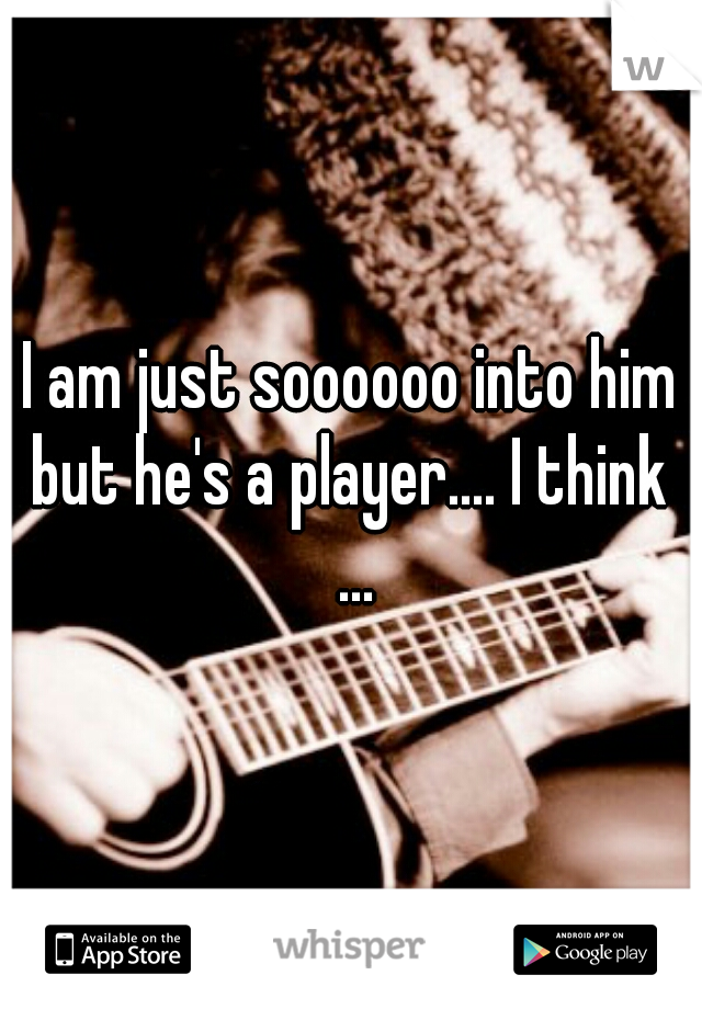 I am just soooooo into him but he's a player.... I think  ...