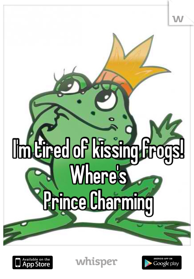 I'm tired of kissing frogs! Where's 
Prince Charming 
