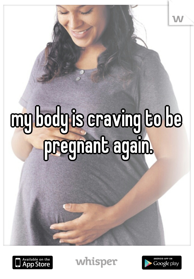 my body is craving to be pregnant again.