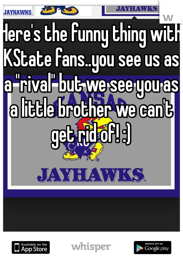 Here's the funny thing with KState fans..you see us as a "rival" but we see you as a little brother we can't get rid of! :)