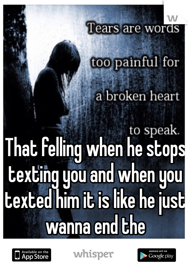 That felling when he stops texting you and when you texted him it is like he just wanna end the conversation
