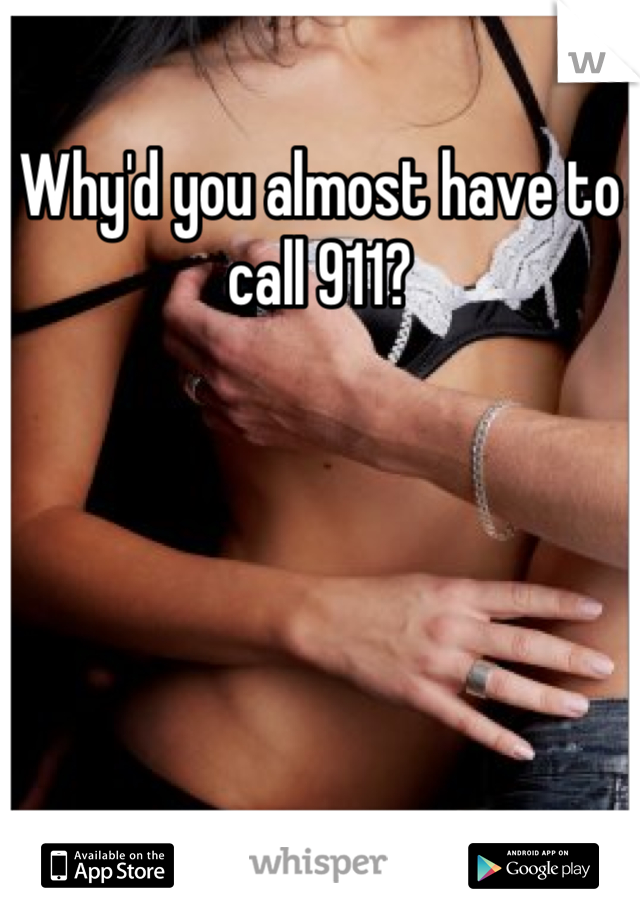 Why'd you almost have to call 911?