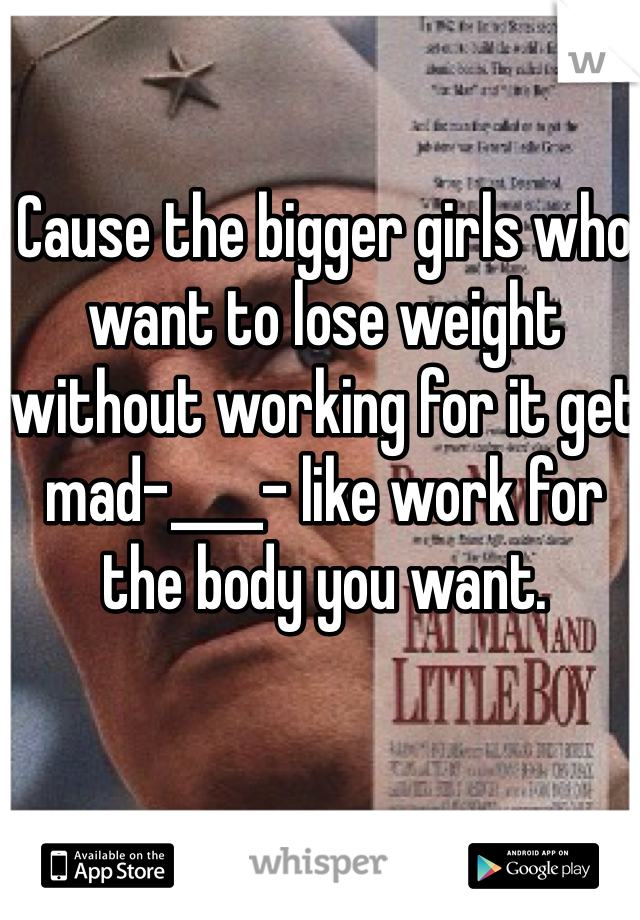 Cause the bigger girls who want to lose weight without working for it get mad-____- like work for the body you want. 