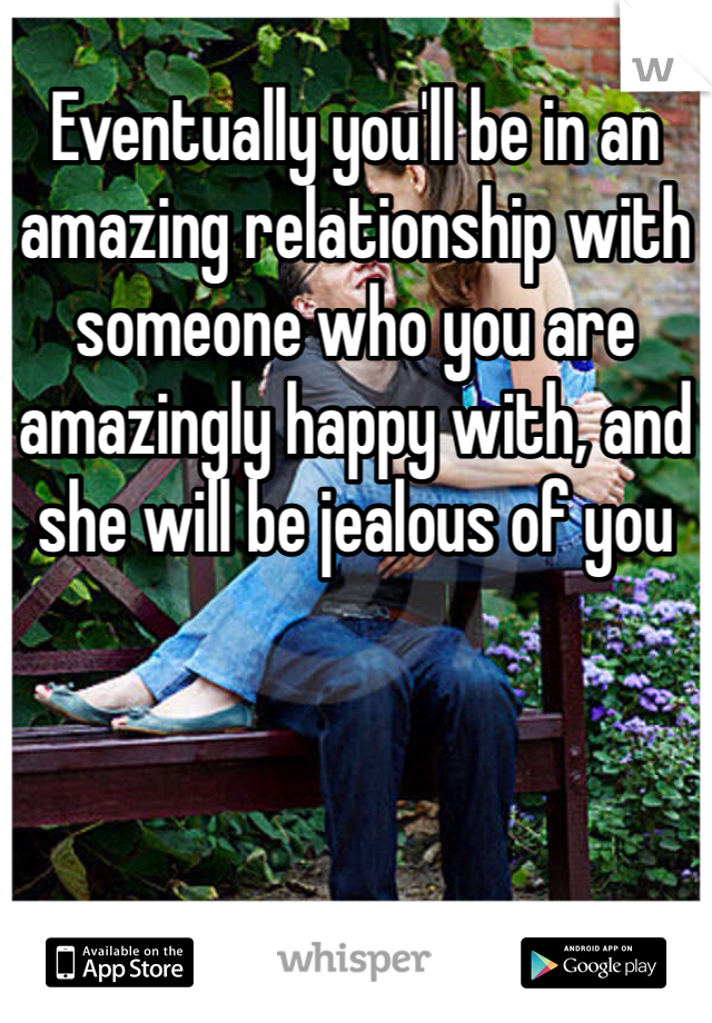 Eventually you'll be in an amazing relationship with someone who you are amazingly happy with, and she will be jealous of you