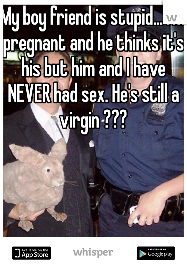 My boy friend is stupid... I'm pregnant and he thinks it's his but him and I have NEVER had sex. He's still a virgin ???