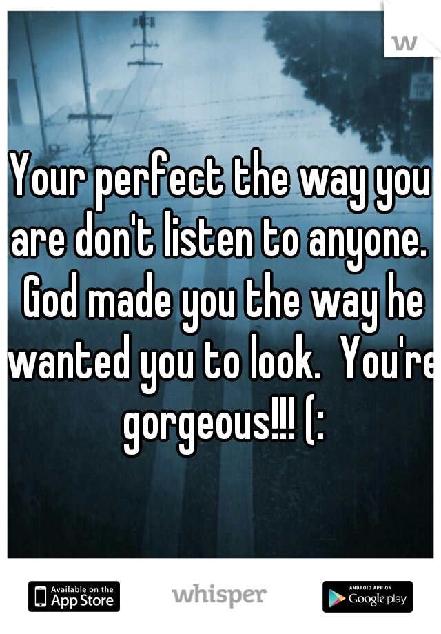 Your perfect the way you are don't listen to anyone.  God made you the way he wanted you to look.  You're gorgeous!!! (: