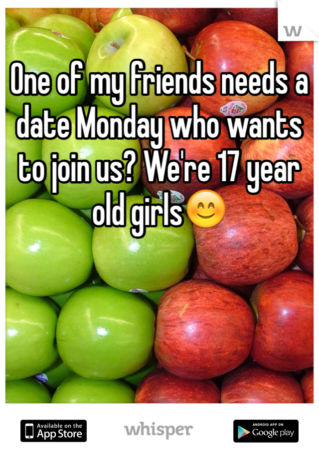 One of my friends needs a date Monday who wants to join us? We're 17 year old girls😊 