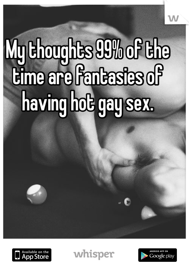 My thoughts 99% of the time are fantasies of having hot gay sex.