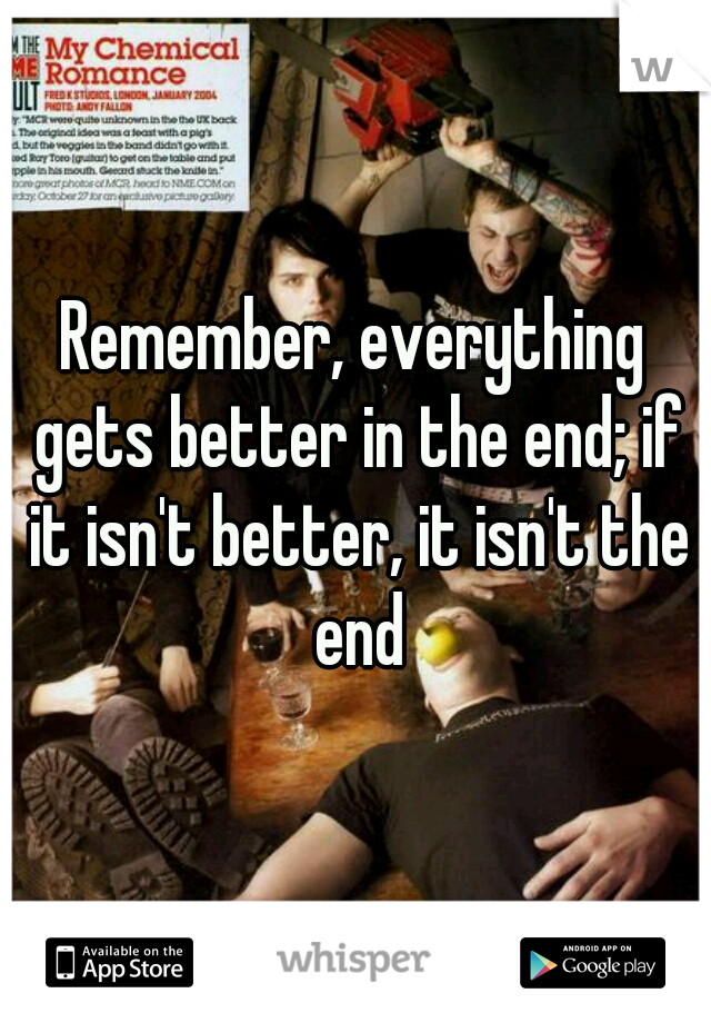 Remember, everything gets better in the end; if it isn't better, it isn't the end