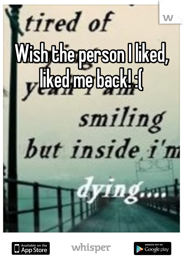 Wish the person I liked, liked me back! :(