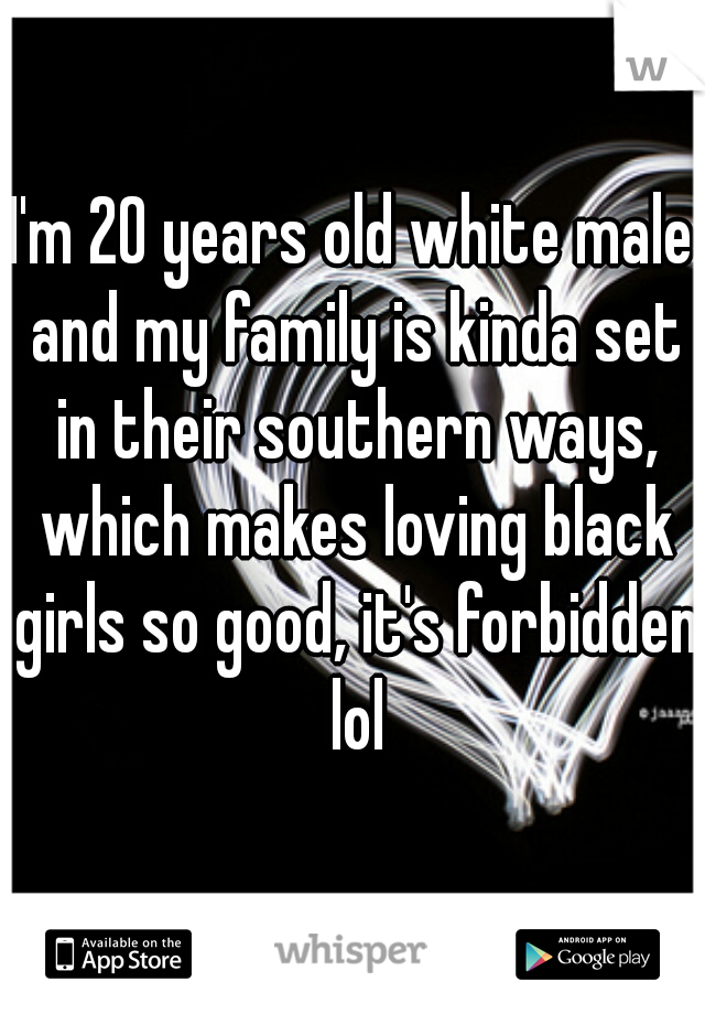 I'm 20 years old white male and my family is kinda set in their southern ways, which makes loving black girls so good, it's forbidden lol