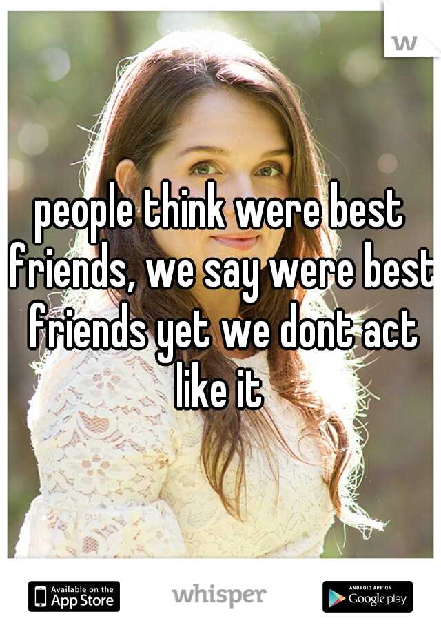 people think were best friends, we say were best friends yet we dont act like it 