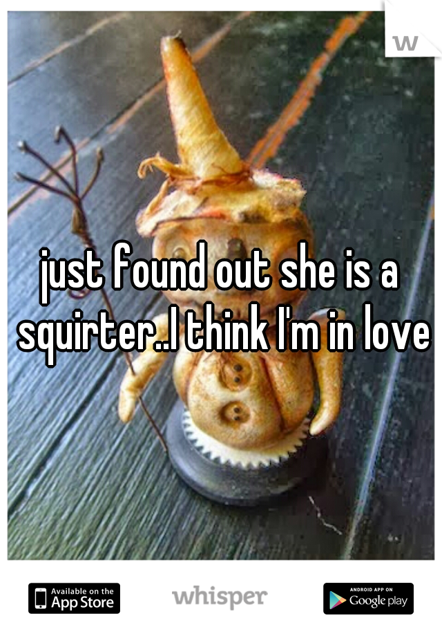 just found out she is a squirter..I think I'm in love