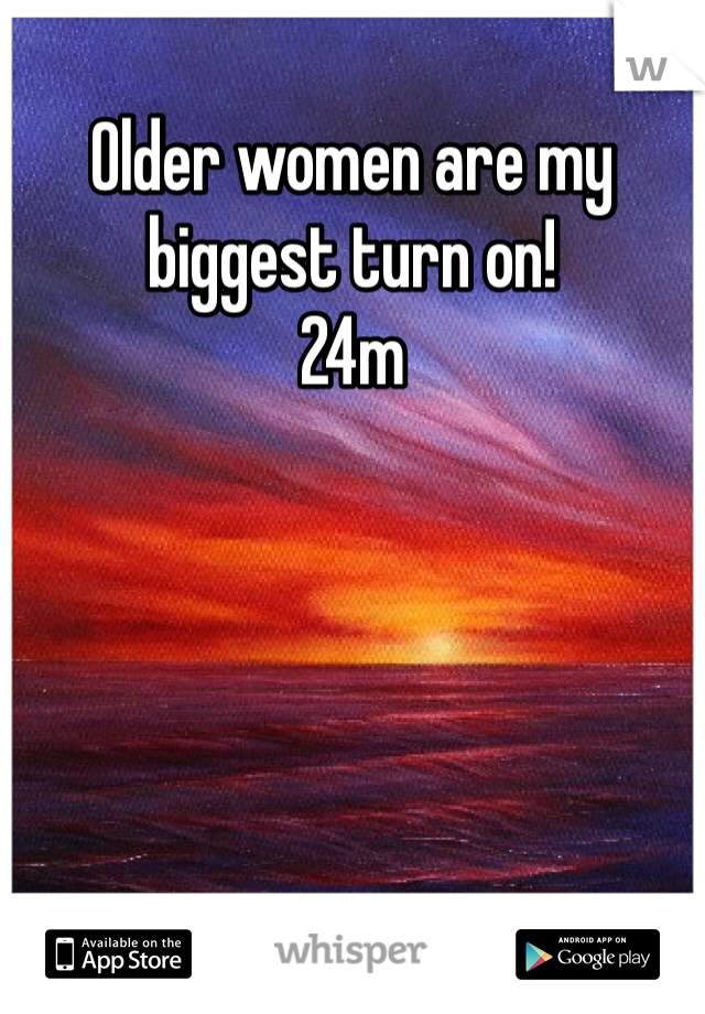 Older women are my biggest turn on! 
24m