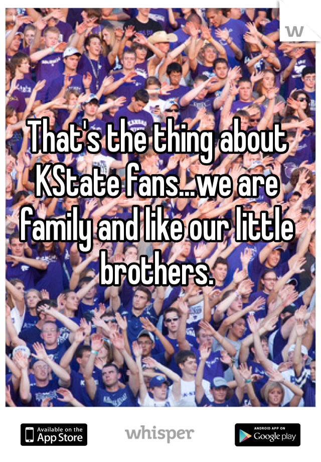 That's the thing about KState fans...we are family and like our little brothers. 