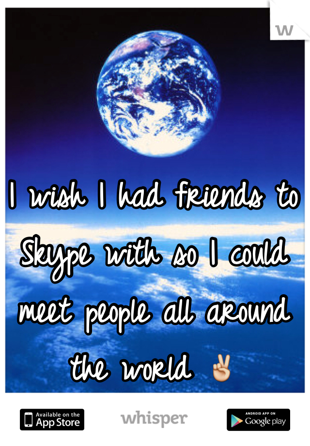 I wish I had friends to Skype with so I could meet people all around the world ✌️