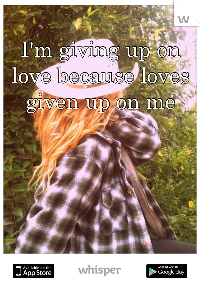 I'm giving up on love because loves given up on me
