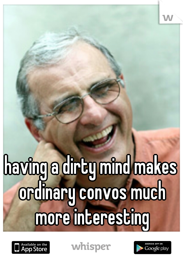 having a dirty mind makes ordinary convos much more interesting