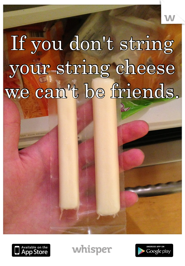 If you don't string your string cheese we can't be friends.