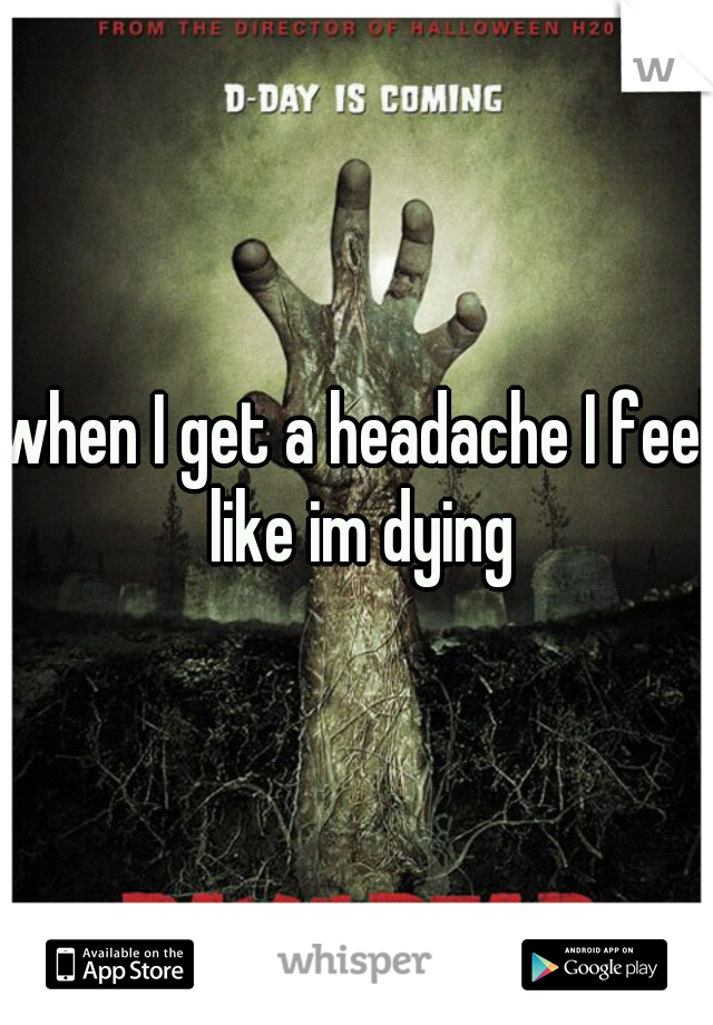 when I get a headache I feel like im dying
