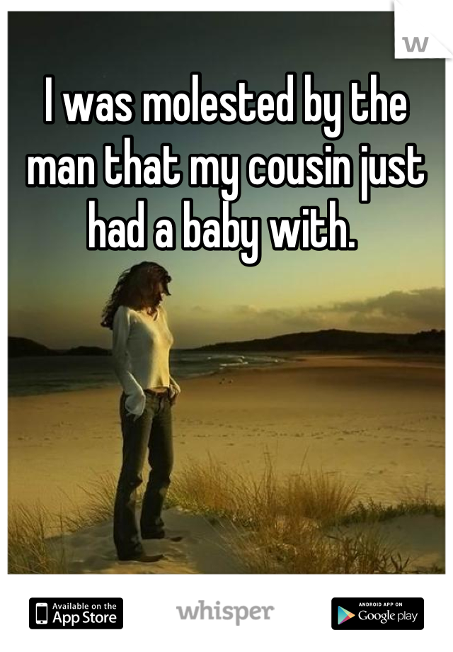 I was molested by the man that my cousin just had a baby with. 