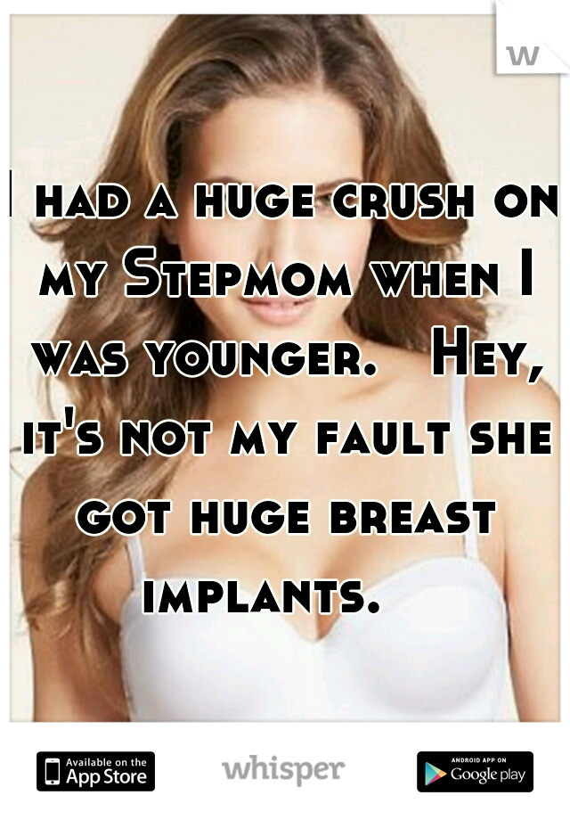 I had a huge crush on my Stepmom when I was younger.   Hey, it's not my fault she got huge breast implants.   