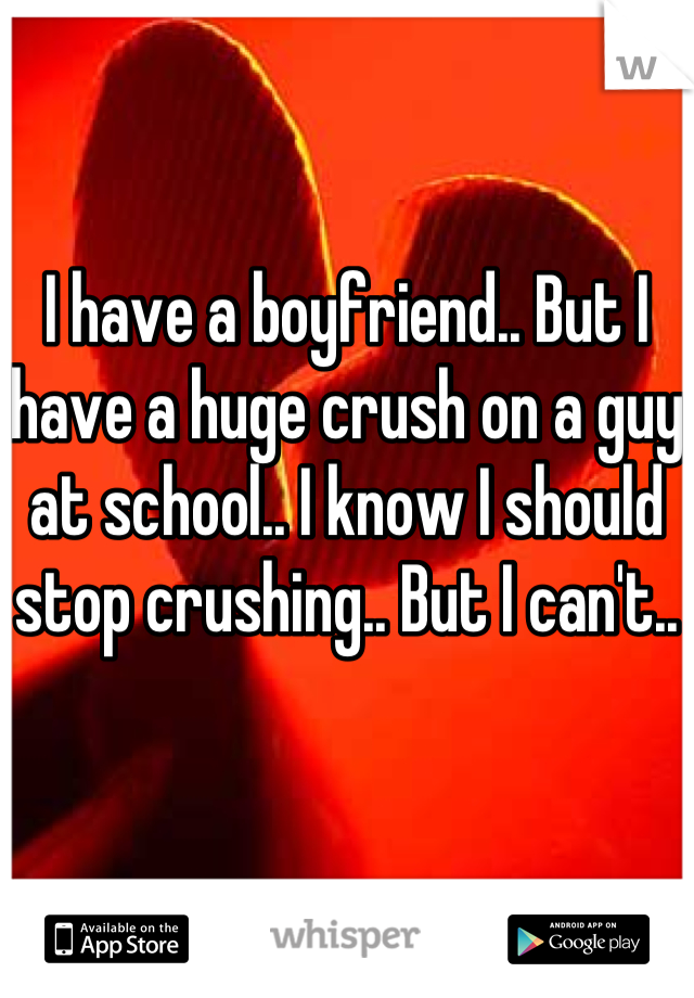 I have a boyfriend.. But I have a huge crush on a guy at school.. I know I should stop crushing.. But I can't..
