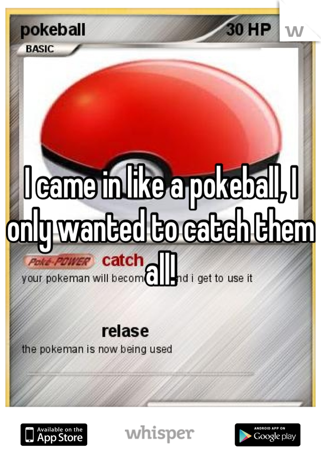 I came in like a pokeball, I only wanted to catch them all!