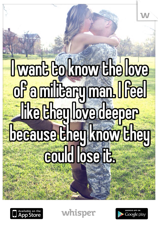 I want to know the love of a military man. I feel like they love deeper because they know they could lose it. 