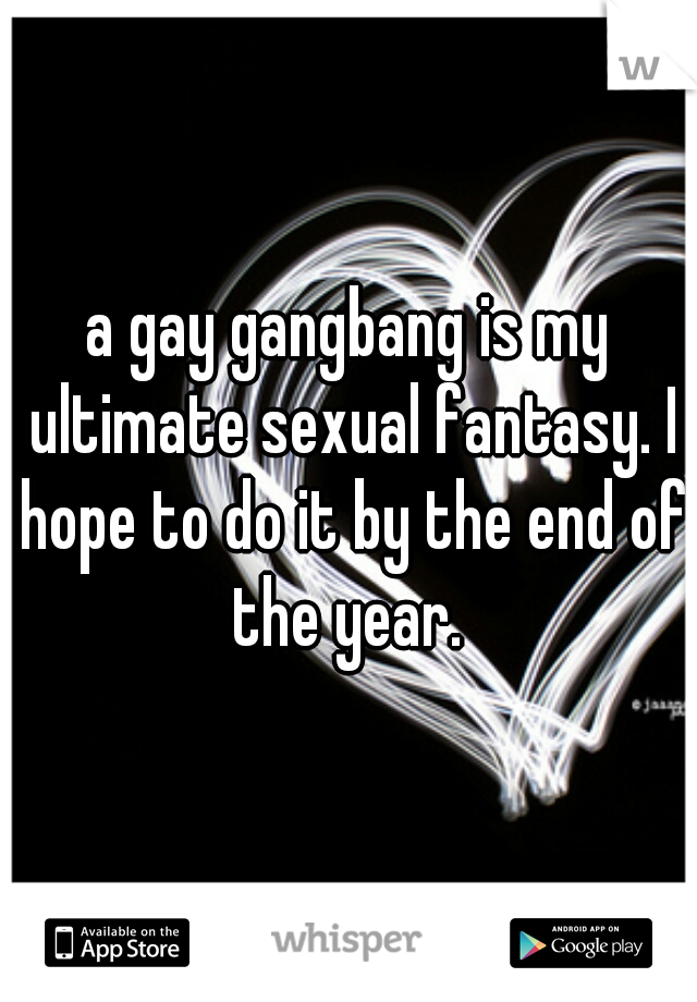 a gay gangbang is my ultimate sexual fantasy. I hope to do it by the end of the year. 