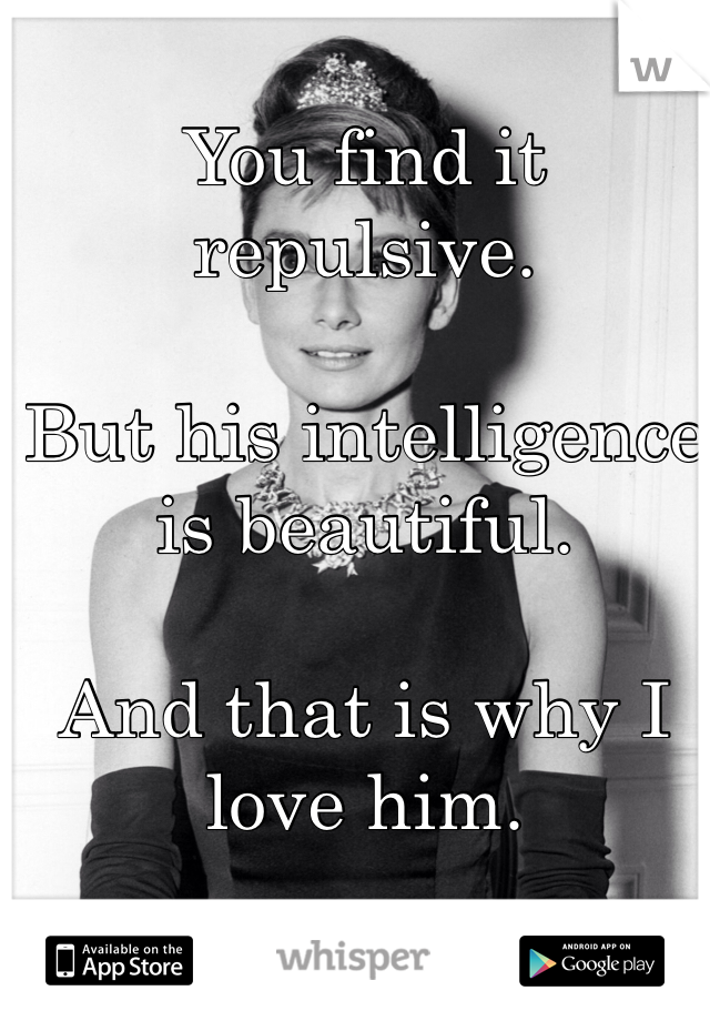 You find it repulsive.

But his intelligence is beautiful. 

And that is why I love him.