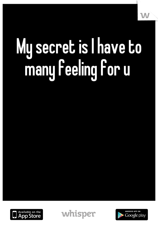 My secret is I have to many feeling for u 