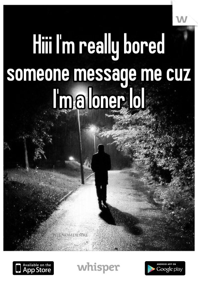 Hiii I'm really bored someone message me cuz I'm a loner lol