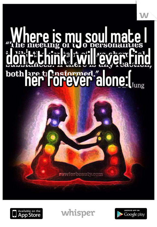 Where is my soul mate I don't think I will ever find her forever alone:(
