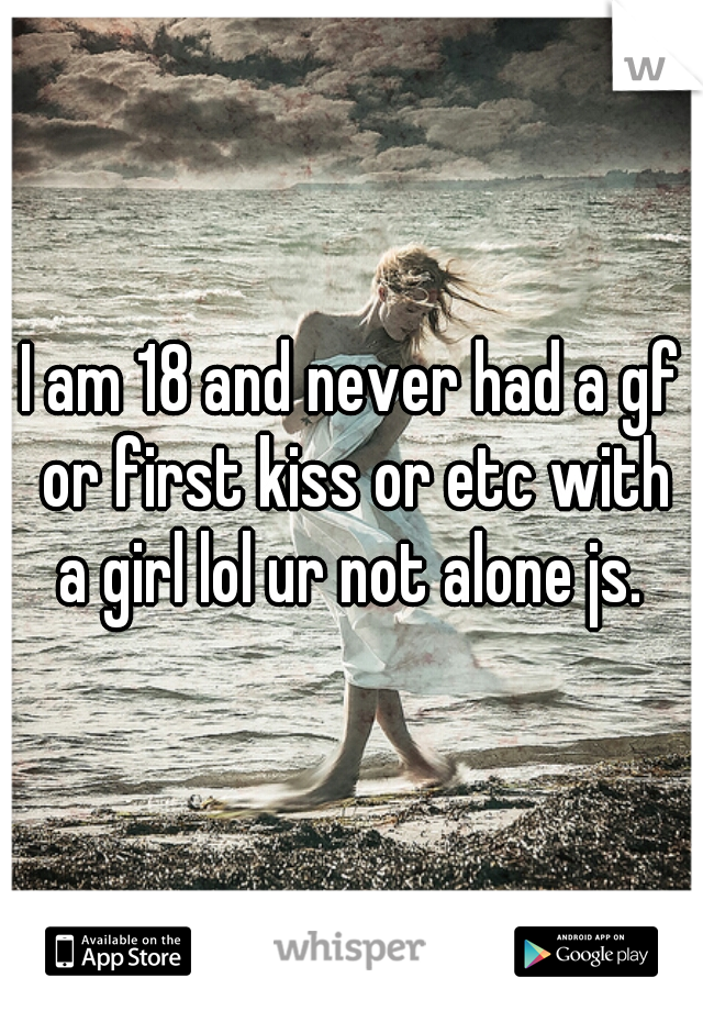 I am 18 and never had a gf or first kiss or etc with a girl lol ur not alone js. 