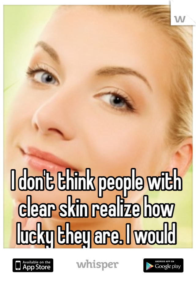 I don't think people with clear skin realize how lucky they are. I would give so much... 