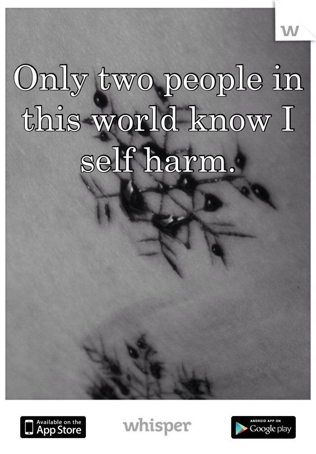 Only two people in this world know I self harm.