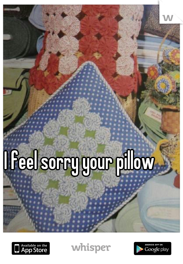 I feel sorry your pillow 