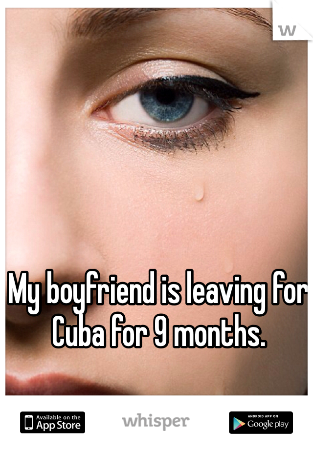 My boyfriend is leaving for Cuba for 9 months.