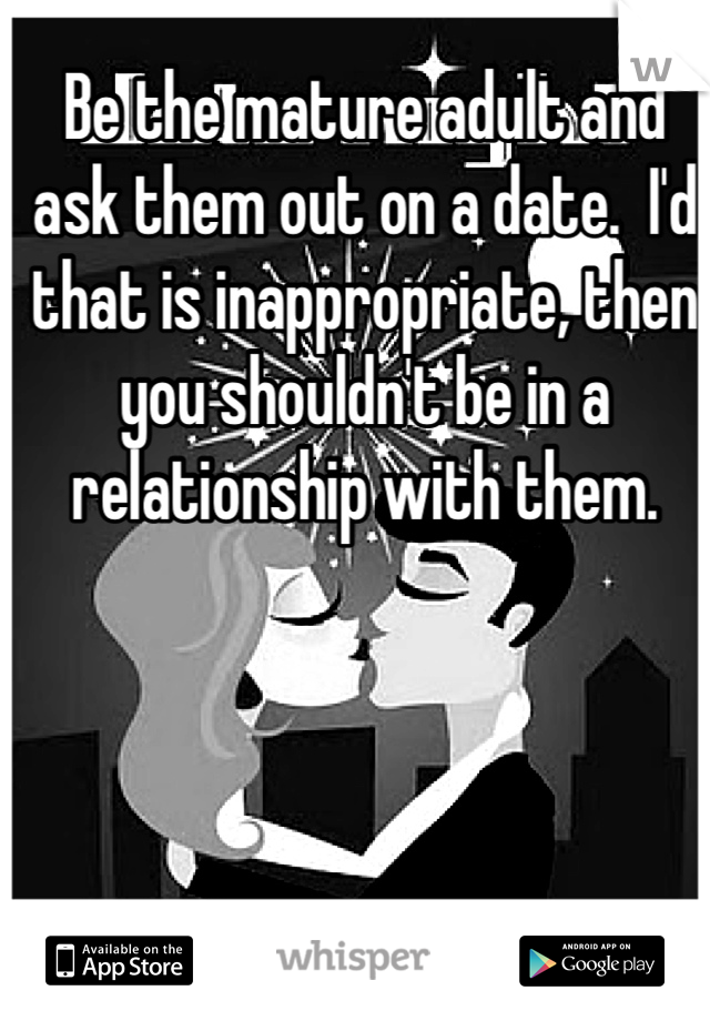 Be the mature adult and ask them out on a date.  I'd that is inappropriate, then you shouldn't be in a relationship with them.