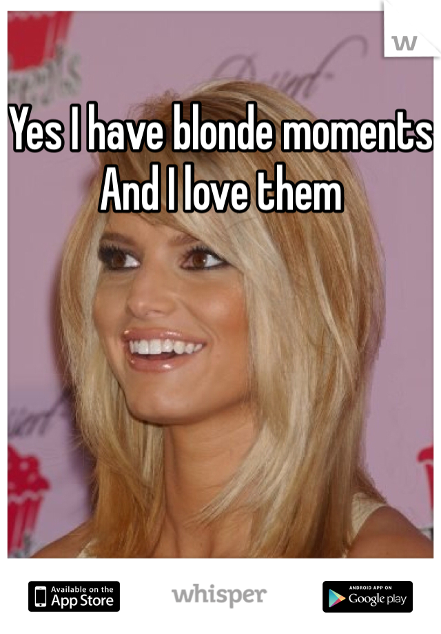 Yes I have blonde moments
And I love them