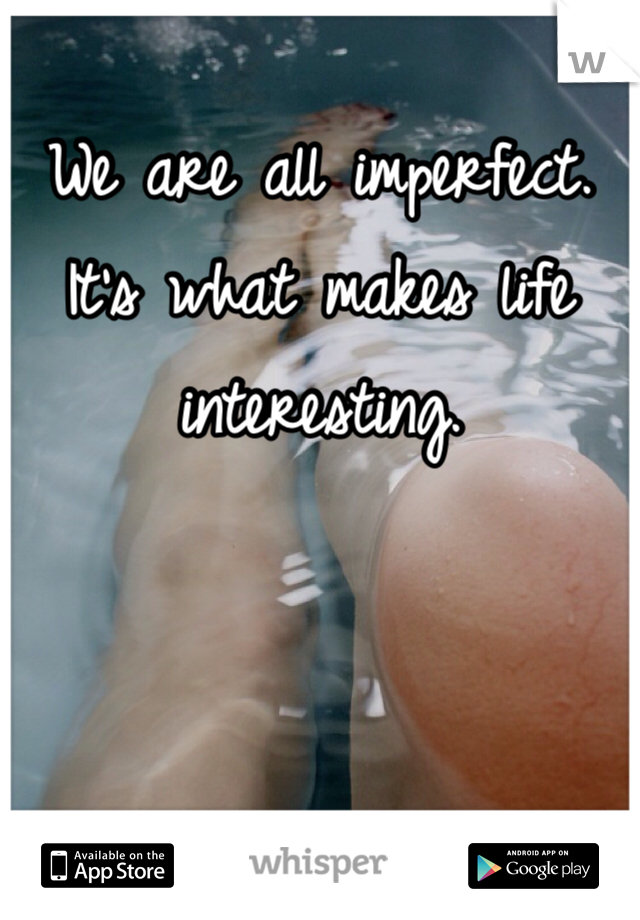 We are all imperfect. 
It's what makes life interesting. 