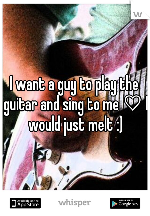 I want a guy to play the guitar and sing to me ♡ I would just melt :)