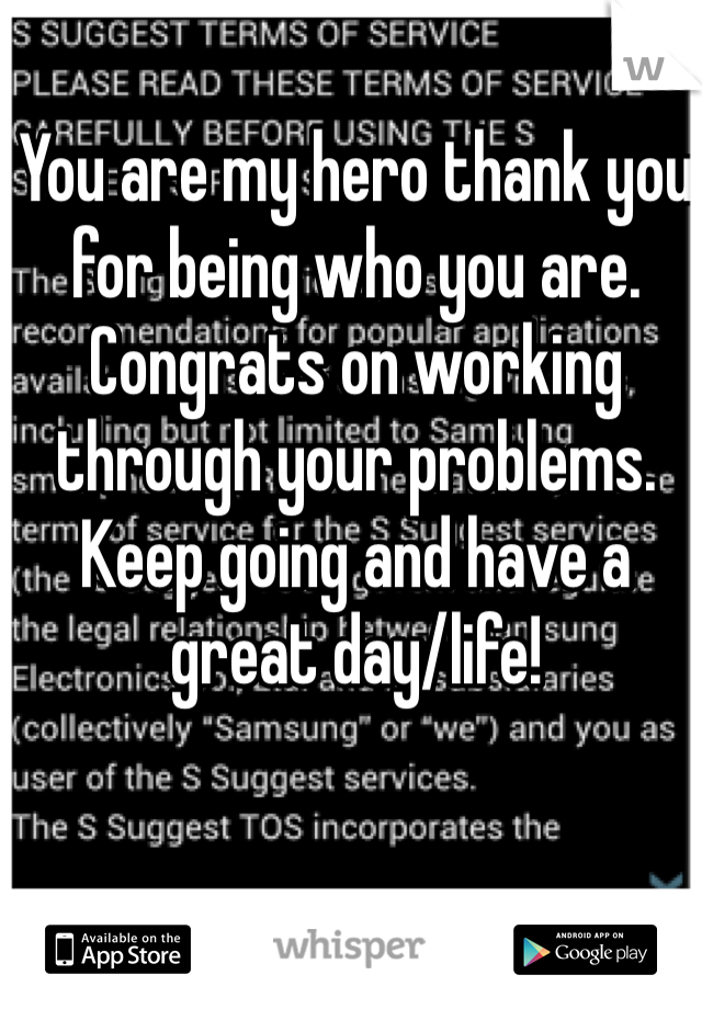 You are my hero thank you for being who you are. Congrats on working through your problems. Keep going and have a great day/life!