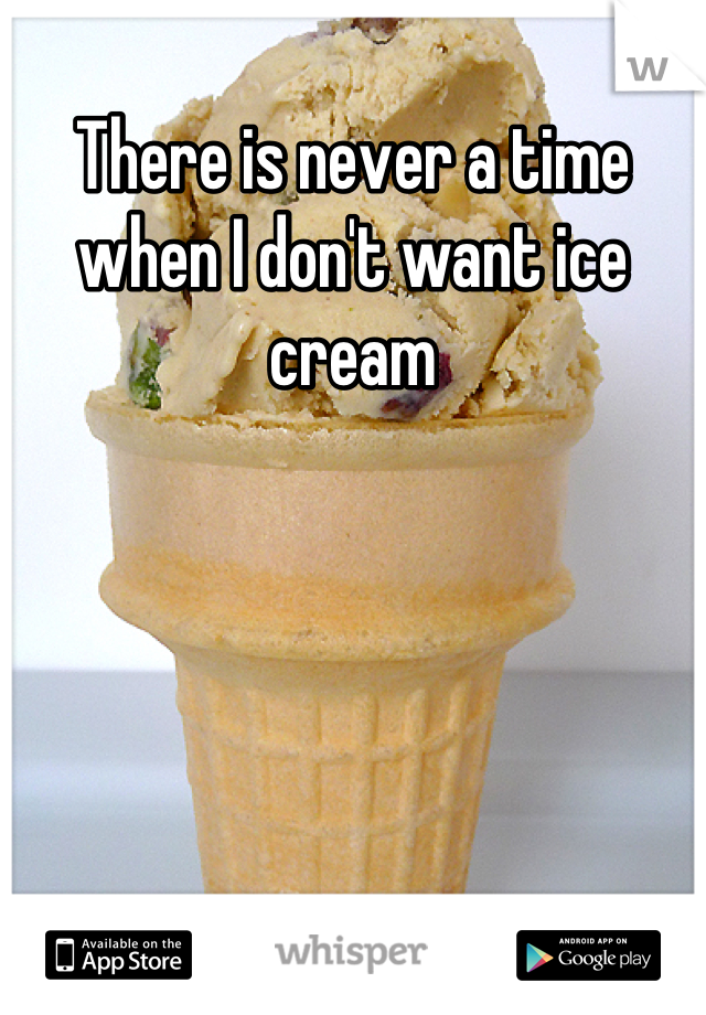 There is never a time when I don't want ice cream