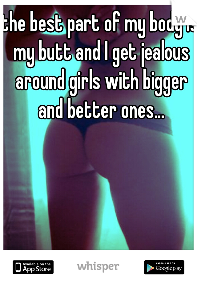 the best part of my body is my butt and I get jealous around girls with bigger and better ones...