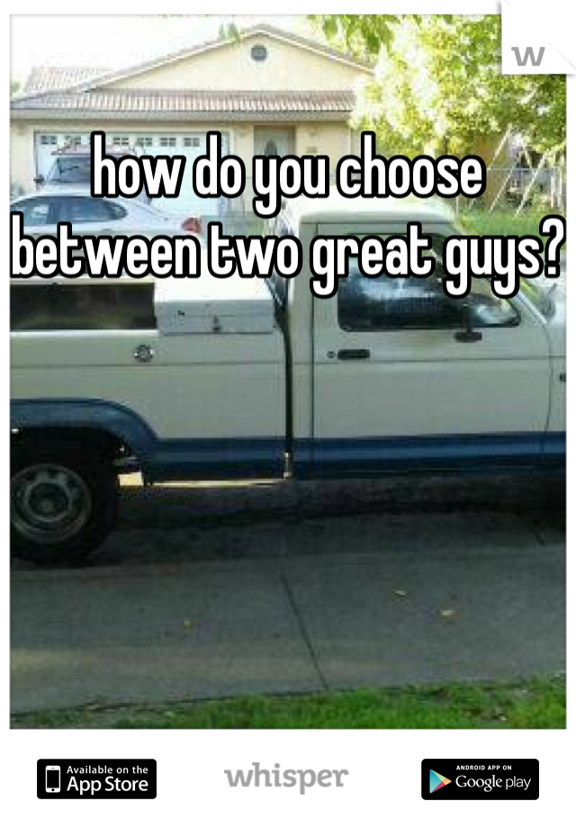 how do you choose between two great guys?