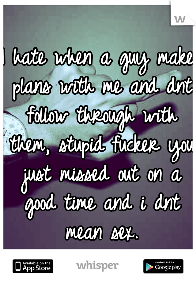 I hate when a guy make plans with me and dnt follow through with them, stupid fucker you just missed out on a good time and i dnt mean sex.